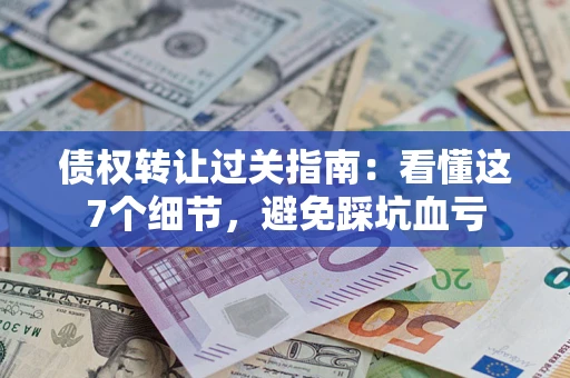 济南债权转让过关指南：看懂这7个细节，避免踩坑血亏