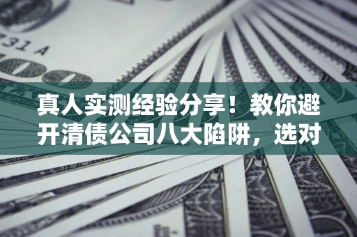 济南真人实测经验分享！教你避开清债公司八大陷阱，选对机构少走十年弯路