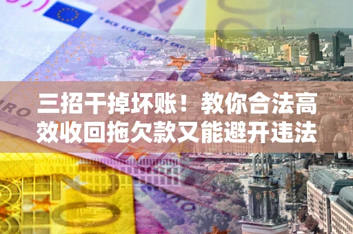 济南三招干掉坏账！教你合法高效收回拖欠款又能避开违法雷区
