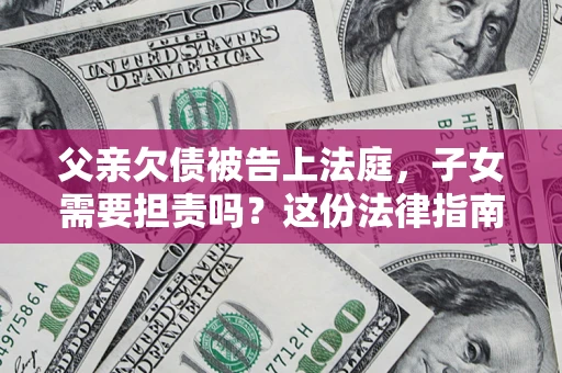 济南父亲欠债被告上法庭，子女需要担责吗？这份法律指南必须看完