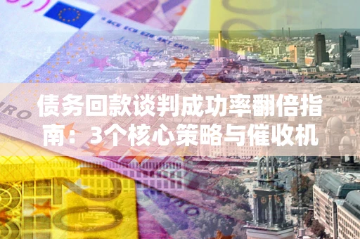 济南债务回款谈判成功率翻倍指南：3个核心策略与催收机构避坑法则