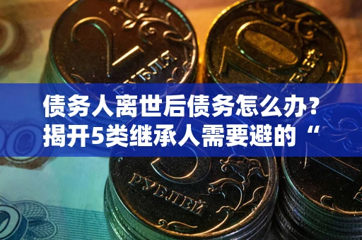 济南债务人离世后债务怎么办？揭开5类继承人需要避的“坑”