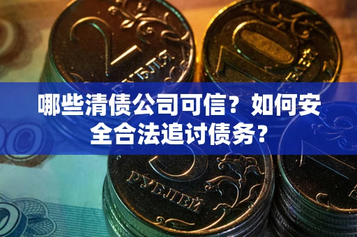 济南哪些清债公司可信？如何安全合法追讨债务？