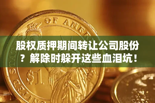 济南股权质押期间转让公司股份？解除时躲开这些血泪坑！