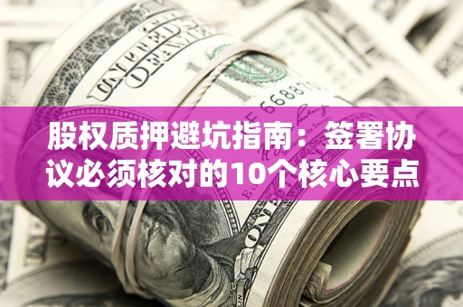 济南股权质押避坑指南：签署协议必须核对的10个核心要点