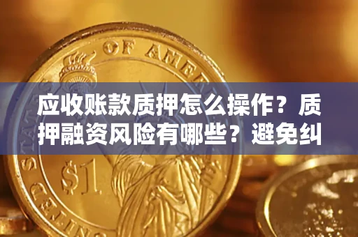 济南应收账款质押怎么操作？质押融资风险有哪些？避免纠纷高效融资技巧
