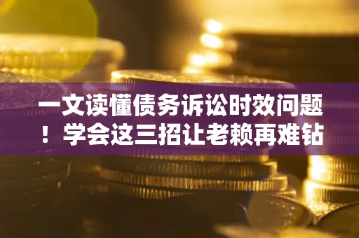 济南一文读懂债务诉讼时效问题！学会这三招让老赖再难钻空子