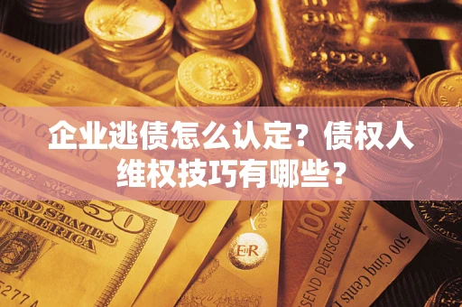 济南企业逃债怎么认定？债权人维权技巧有哪些？