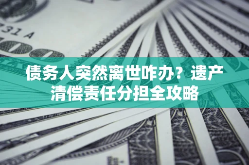 济南债务人突然离世咋办？遗产清偿责任分担全攻略