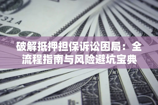 济南破解抵押担保诉讼困局:全流程指南与风险避坑宝典 济南破解抵押担保诉讼困局:全流程指南与风险避坑宝典