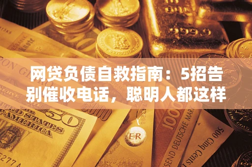 济南网贷负债自救指南：5招告别催收电话，聪明人都这样做