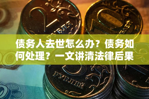 济南债务人去世怎么办？债务如何处理？一文讲清法律后果