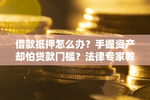 济南借款抵押怎么办？手握资产却怕贷款门槛？法律专家教你办抵押不踩坑
