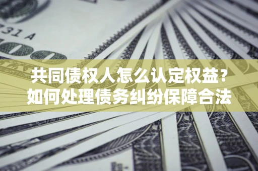 济南共同债权人怎么认定权益？如何处理债务纠纷保障合法权益？