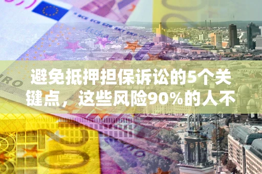 济南避免抵押担保诉讼的5个关键点，这些风险90%的人不知道！