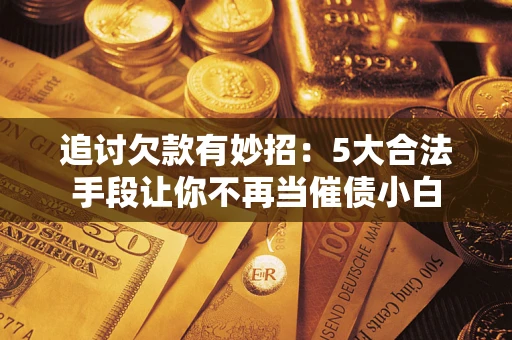 济南追讨欠款有妙招：5大合法手段让你不再当催债小白