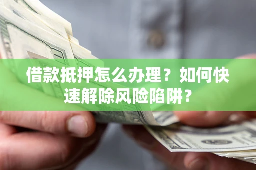 济南借款抵押怎么办理？如何快速解除风险陷阱？