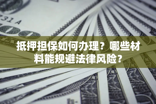 济南抵押担保如何办理？哪些材料能规避法律风险？