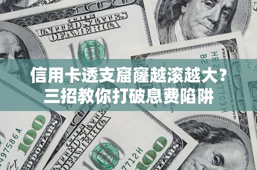 济南信用卡透支窟窿越滚越大？三招教你打破息费陷阱