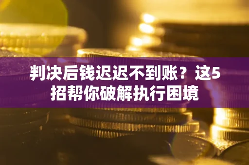 济南判决后钱迟迟不到账？这5招帮你破解执行困境