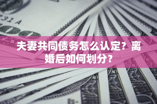济南夫妻共同债务怎么认定？离婚后如何划分？