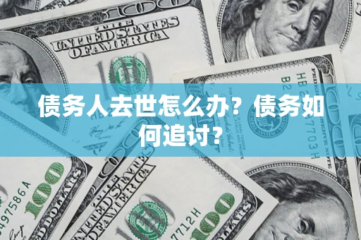 济南债务人去世怎么办？债务如何追讨？