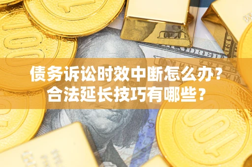 济南债务诉讼时效中断怎么办？合法延长技巧有哪些？