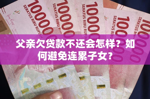 济南父亲欠贷款不还会怎样？如何避免连累子女？