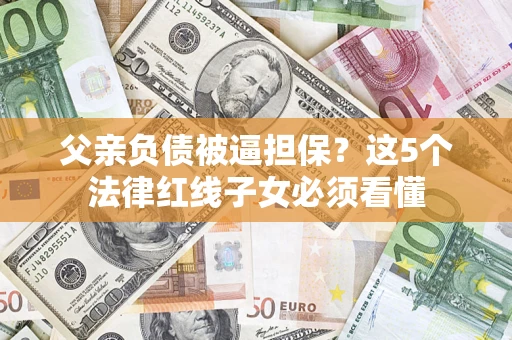 济南父亲负债被逼担保？这5个法律红线子女必须看懂