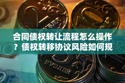 济南合同债权转让流程怎么操作？债权转移协议风险如何规避？