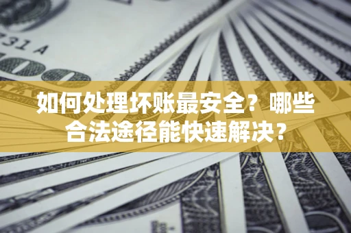济南如何处理坏账最安全？哪些合法途径能快速解决？