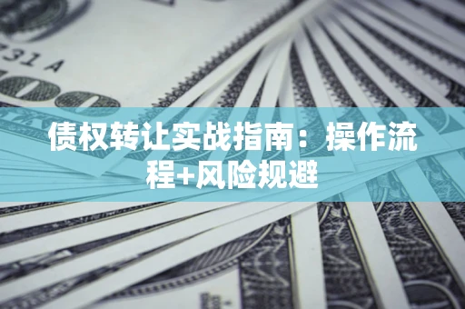济南债权转让实战指南：操作流程+风险规避