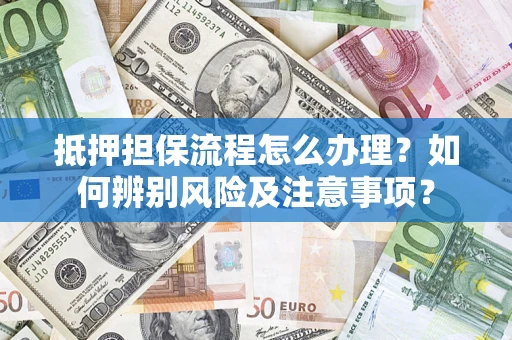 济南抵押担保流程怎么办理？如何辨别风险及注意事项？