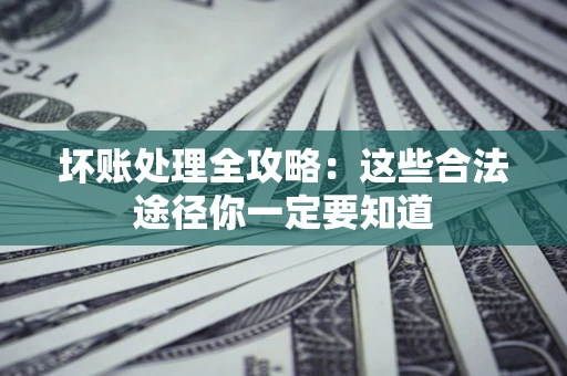 济南坏账处理全攻略：这些合法途径你一定要知道