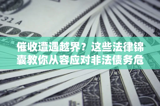 济南催收遭遇越界？这些法律锦囊教你从容应对非法债务危机