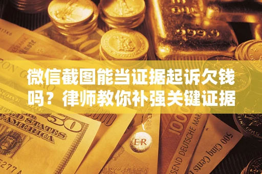 济南微信截图能当证据起诉欠钱吗？律师教你补强关键证据