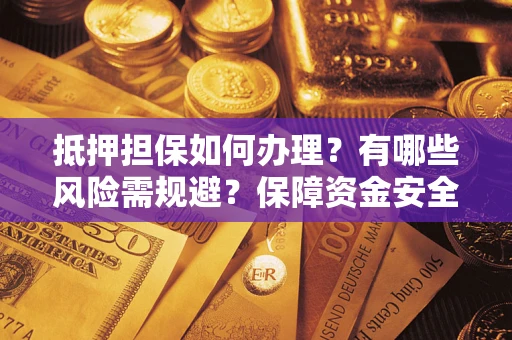 济南抵押担保如何办理？有哪些风险需规避？保障资金安全