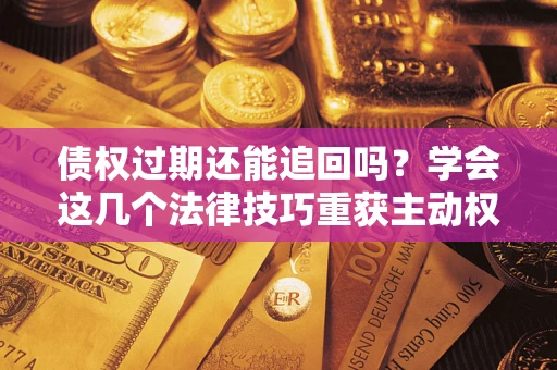 济南债权过期还能追回吗？学会这几个法律技巧重获主动权