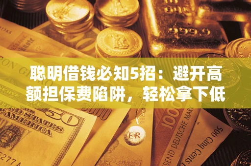 济南聪明借钱必知5招：避开高额担保费陷阱，轻松拿下低息贷款