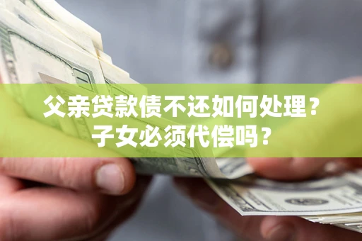 济南父亲贷款债不还如何处理？子女必须代偿吗？