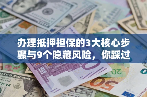 济南办理抵押担保的3大核心步骤与9个隐藏风险，你踩过哪个坑？