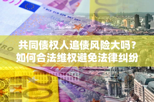 济南共同债权人追债风险大吗？如何合法维权避免法律纠纷？