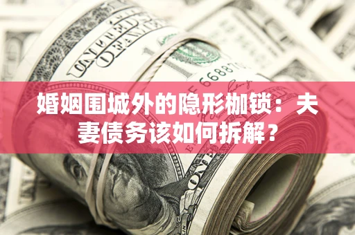 济南婚姻围城外的隐形枷锁：夫妻债务该如何拆解？