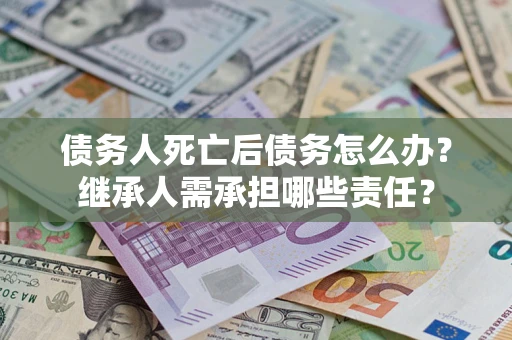 济南债务人死亡后债务怎么办？继承人需承担哪些责任？