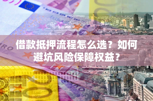 济南借款抵押流程怎么选？如何避坑风险保障权益？