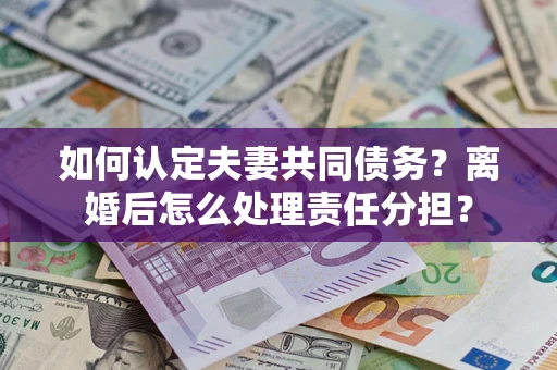 济南如何认定夫妻共同债务？离婚后怎么处理责任分担？