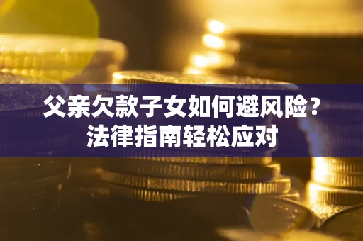 济南父亲欠款子女如何避风险？法律指南轻松应对