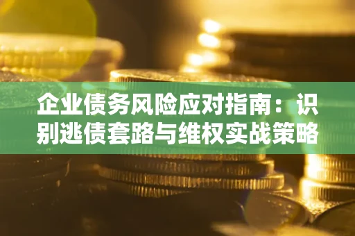 济南企业债务风险应对指南：识别逃债套路与维权实战策略