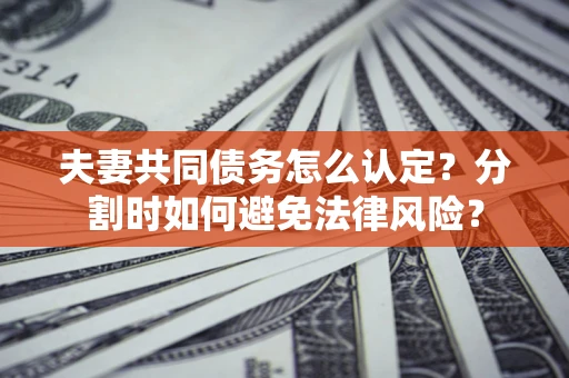 济南夫妻共同债务怎么认定？分割时如何避免法律风险？