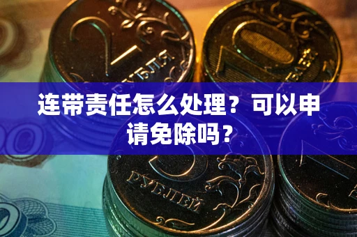 济南连带责任怎么处理？可以申请免除吗？